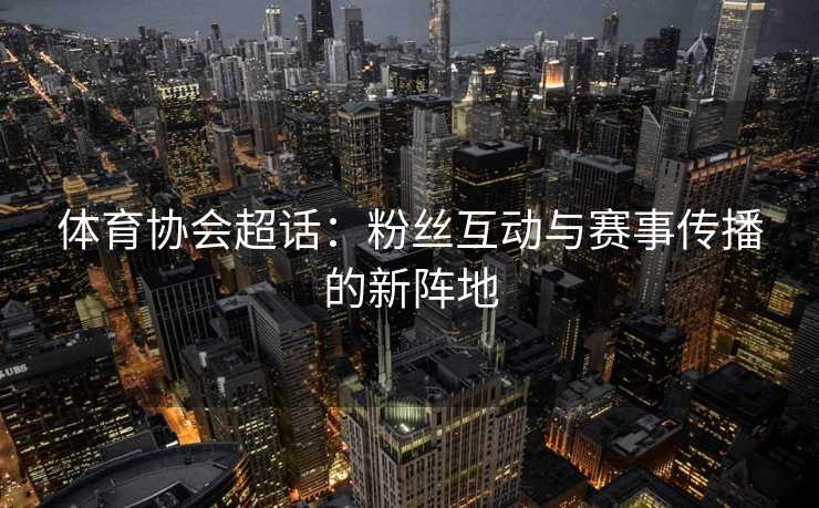 体育协会超话：粉丝互动与赛事传播的新阵地