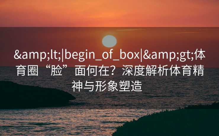 <|begin_of_box|>体育圈“脸”面何在？深度解析体育精神与形象塑造  