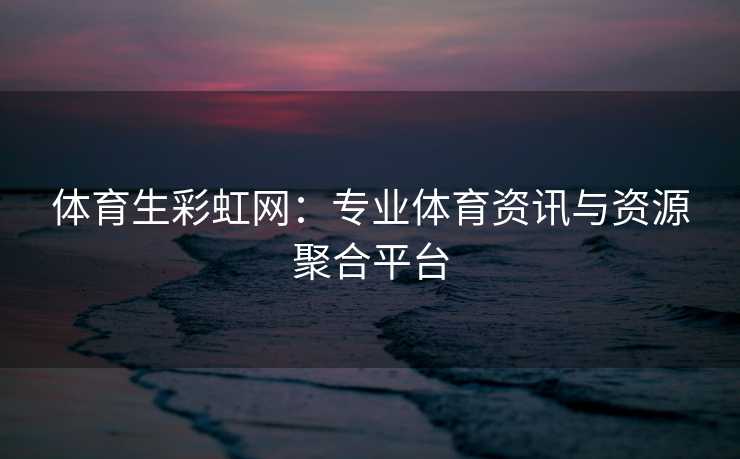 体育生彩虹网：专业体育资讯与资源聚合平台